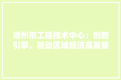 湖州市工程技术中心：创新引擎，驱动区域经济高质量发展 室内设计