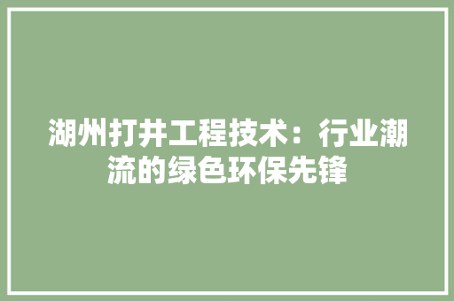 湖州打井工程技术：行业潮流的绿色环保先锋