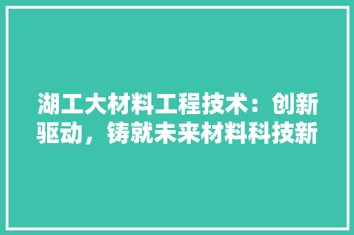 湖工大材料工程技术：创新驱动，铸就未来材料科技新篇章 室内设计