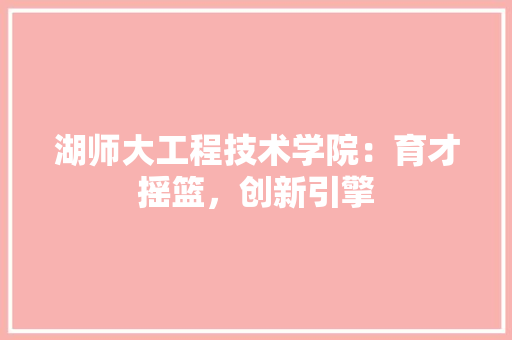 湖师大工程技术学院：育才摇篮，创新引擎 室内设计