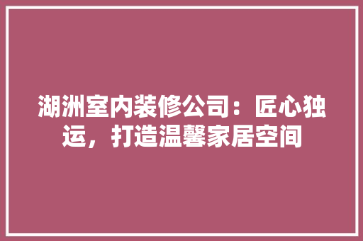 湖洲室内装修公司：匠心独运，打造温馨家居空间 室内设计