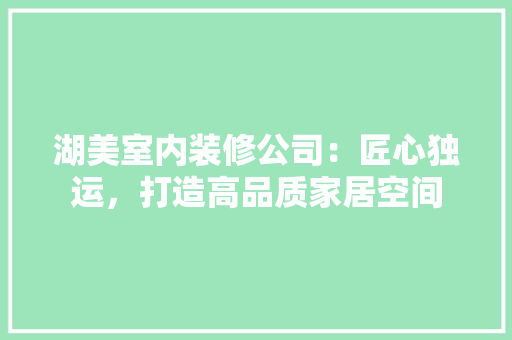 湖美室内装修公司：匠心独运，打造高品质家居空间 室内设计