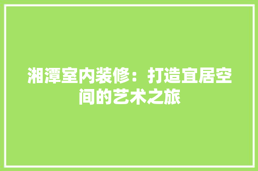 湘潭室内装修：打造宜居空间的艺术之旅 室内设计