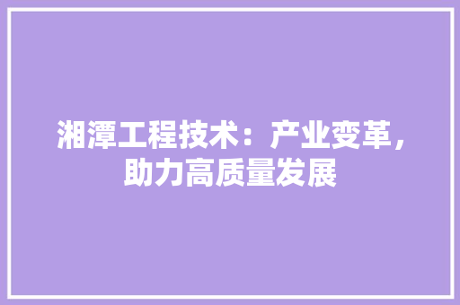 湘潭工程技术：产业变革，助力高质量发展 室内设计