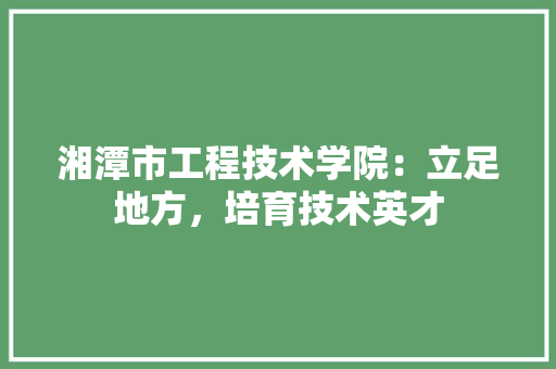 湘潭市工程技术学院：立足地方，培育技术英才 室内设计