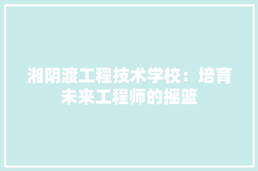 湘阴渡工程技术学校：培育未来工程师的摇篮