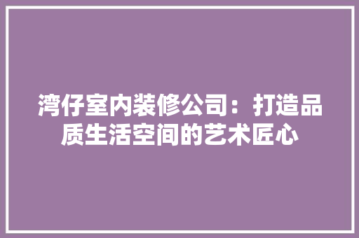 湾仔室内装修公司：打造品质生活空间的艺术匠心 室内设计