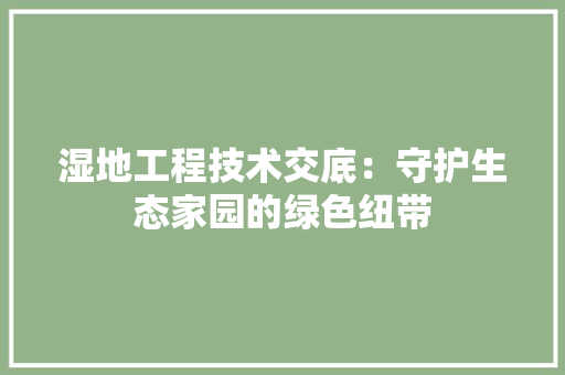 湿地工程技术交底：守护生态家园的绿色纽带 室内设计