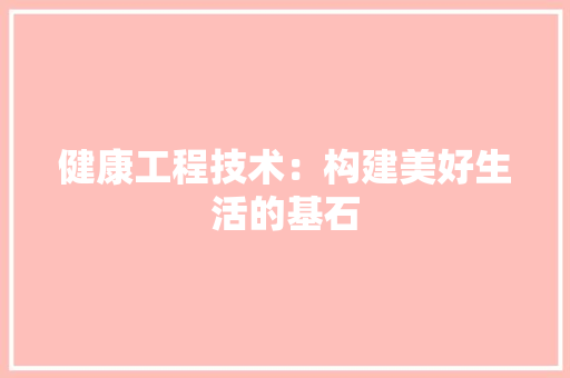 健康工程技术：构建美好生活的基石 家居装修