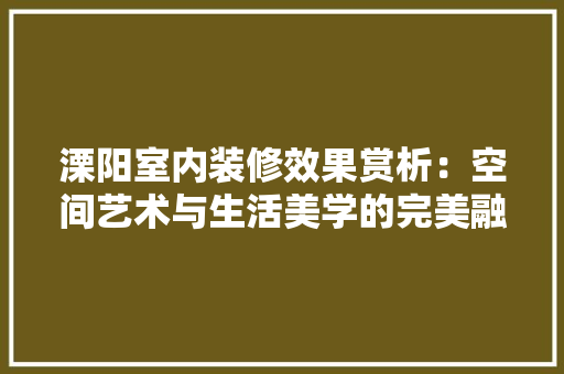 溧阳室内装修效果赏析：空间艺术与生活美学的完美融合 室内设计