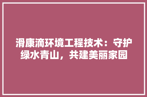 滑康滴环境工程技术：守护绿水青山，共建美丽家园 室内设计