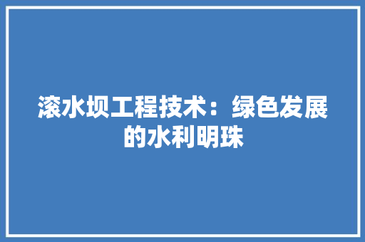 滚水坝工程技术：绿色发展的水利明珠 室内设计