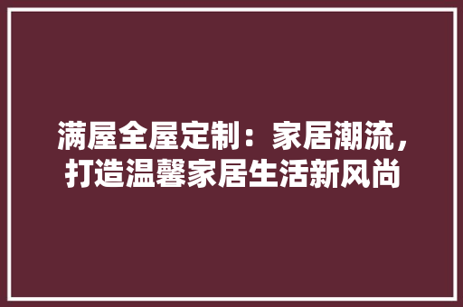 满屋全屋定制：家居潮流，打造温馨家居生活新风尚