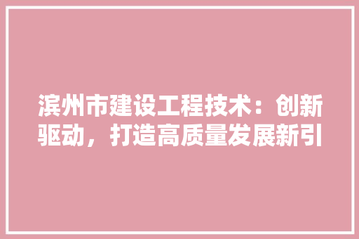 滨州市建设工程技术：创新驱动，打造高质量发展新引擎 室内设计