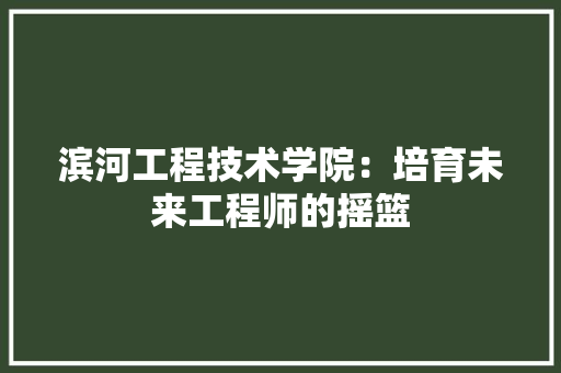 滨河工程技术学院：培育未来工程师的摇篮