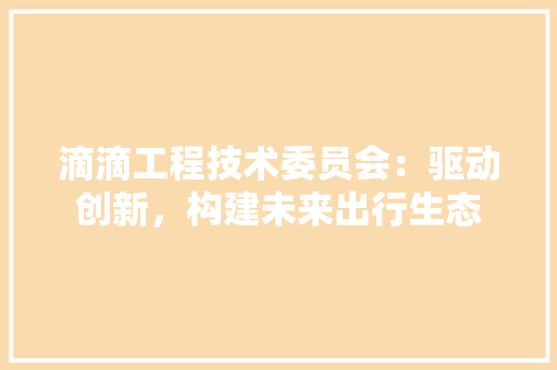 滴滴工程技术委员会：驱动创新，构建未来出行生态 室内设计