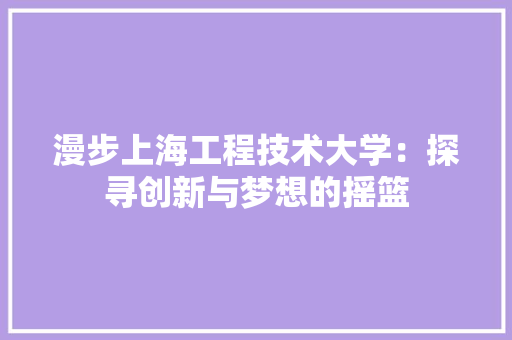 漫步上海工程技术大学：探寻创新与梦想的摇篮