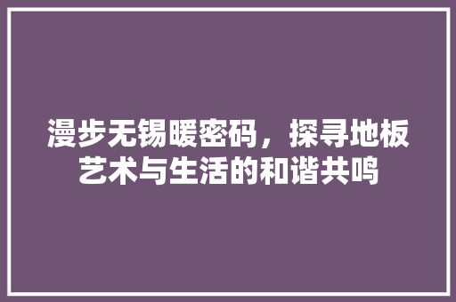 漫步无锡暖密码，探寻地板艺术与生活的和谐共鸣 室内设计