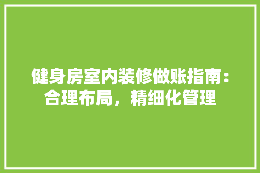 健身房室内装修做账指南：合理布局，精细化管理 家居装修