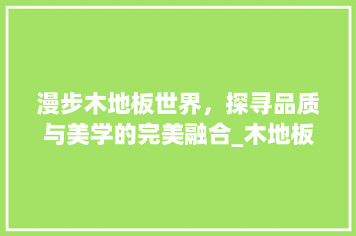 漫步木地板世界，探寻品质与美学的完美融合_木地板品牌大盘点 室内设计