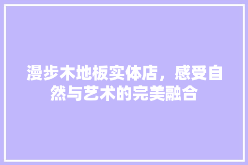 漫步木地板实体店，感受自然与艺术的完美融合 室内设计