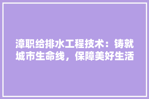 漳职给排水工程技术：铸就城市生命线，保障美好生活 室内设计
