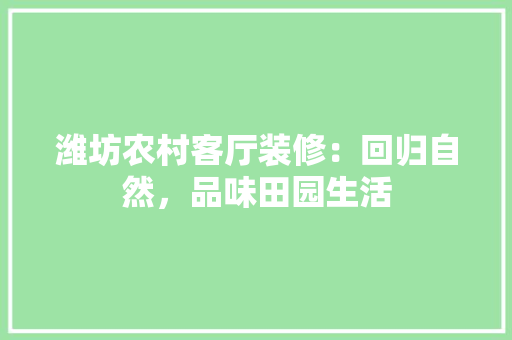 潍坊农村客厅装修：回归自然，品味田园生活 室内设计