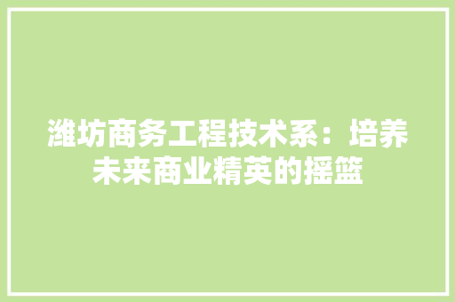 潍坊商务工程技术系：培养未来商业精英的摇篮