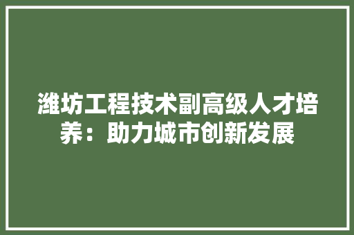 潍坊工程技术副高级人才培养：助力城市创新发展 室内设计