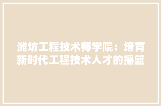 潍坊工程技术师学院：培育新时代工程技术人才的摇篮 室内设计