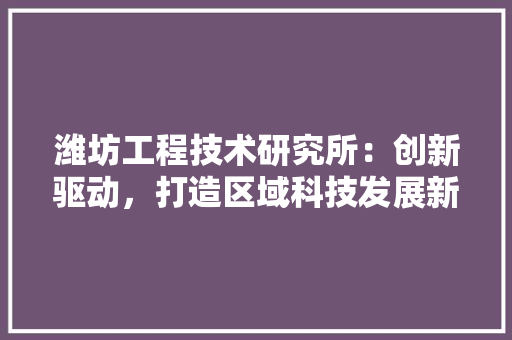 潍坊工程技术研究所：创新驱动，打造区域科技发展新高地 室内设计
