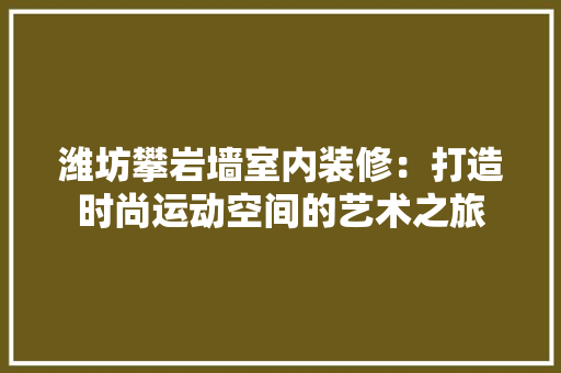 潍坊攀岩墙室内装修：打造时尚运动空间的艺术之旅
