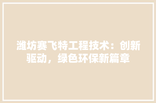 潍坊赛飞特工程技术：创新驱动，绿色环保新篇章 室内设计