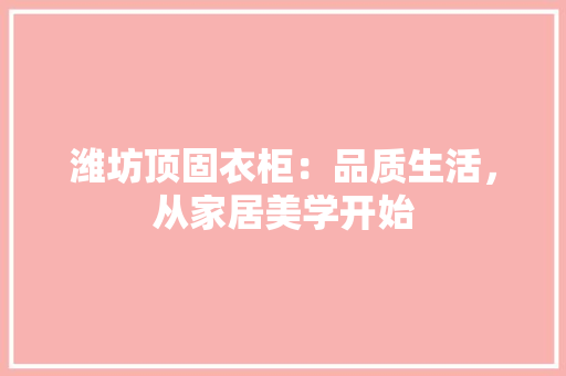 潍坊顶固衣柜：品质生活，从家居美学开始 室内设计