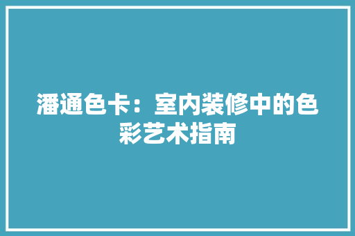 潘通色卡：室内装修中的色彩艺术指南 室内设计