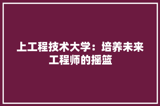 上工程技术大学：培养未来工程师的摇篮 地板材料