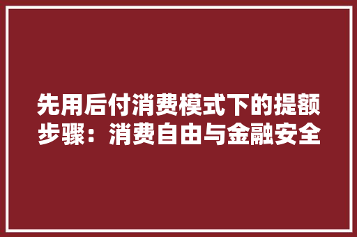 先用后付消费模式下的提额步骤：消费自由与金融安全的双重保障 家居装修
