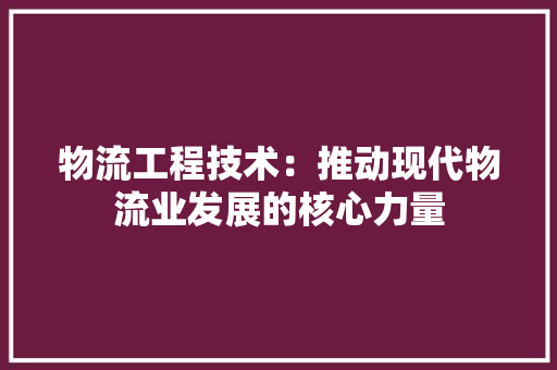 物流工程技术：推动现代物流业发展的核心力量 室内设计