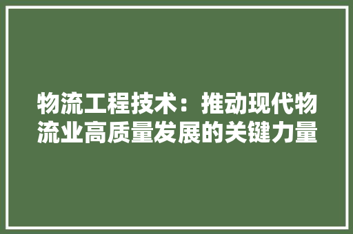物流工程技术：推动现代物流业高质量发展的关键力量 室内设计