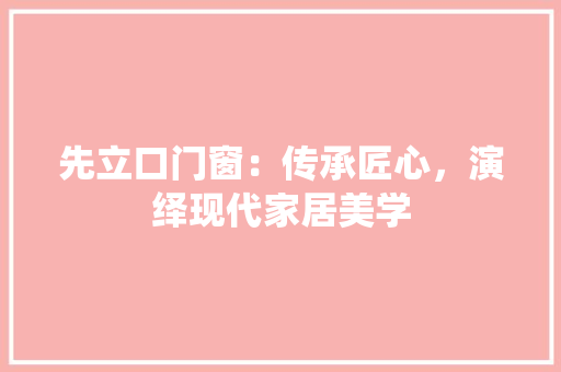 先立口门窗：传承匠心，演绎现代家居美学 家居装修