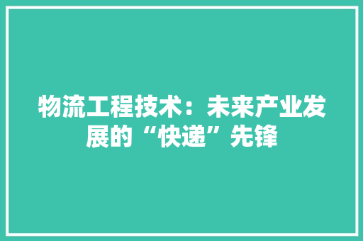 物流工程技术：未来产业发展的“快递”先锋 室内设计
