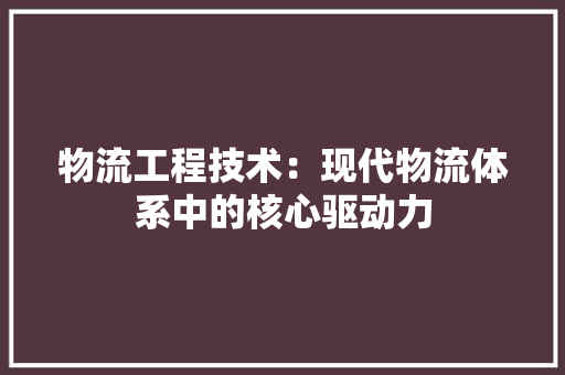 物流工程技术：现代物流体系中的核心驱动力