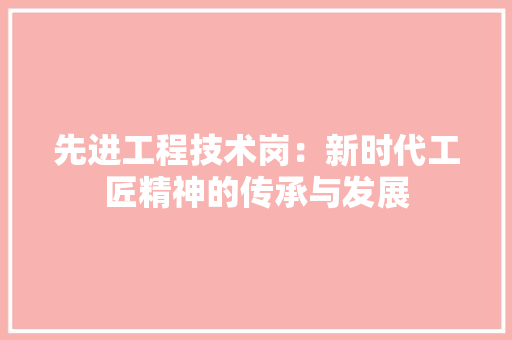 先进工程技术岗：新时代工匠精神的传承与发展 家居装修