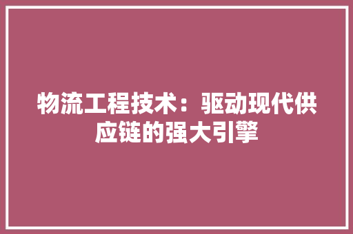 物流工程技术：驱动现代供应链的强大引擎 室内设计