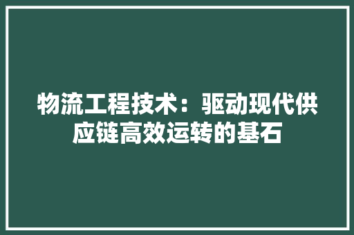 物流工程技术：驱动现代供应链高效运转的基石