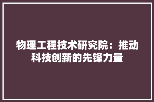 物理工程技术研究院：推动科技创新的先锋力量 室内设计