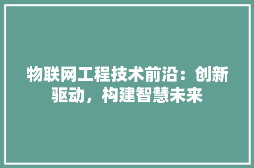 物联网工程技术前沿：创新驱动，构建智慧未来