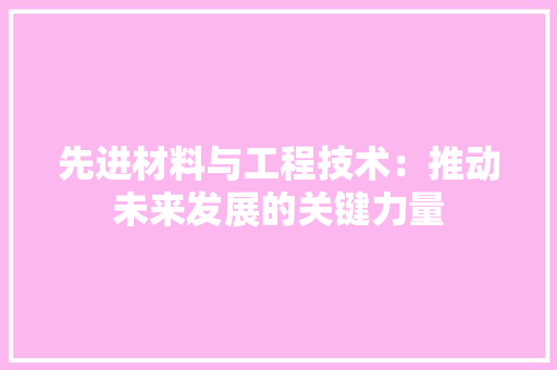 先进材料与工程技术：推动未来发展的关键力量 家居装修