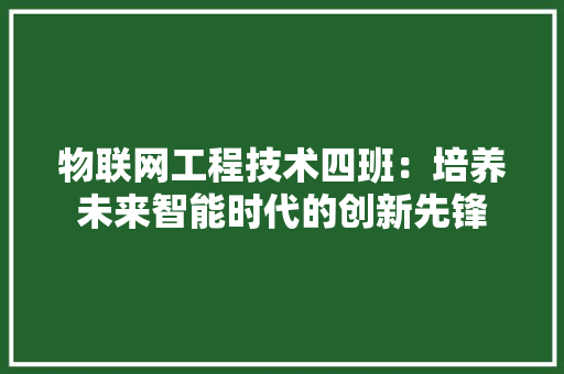 物联网工程技术四班：培养未来智能时代的创新先锋 室内设计