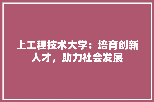 上工程技术大学：培育创新人才，助力社会发展 地板材料